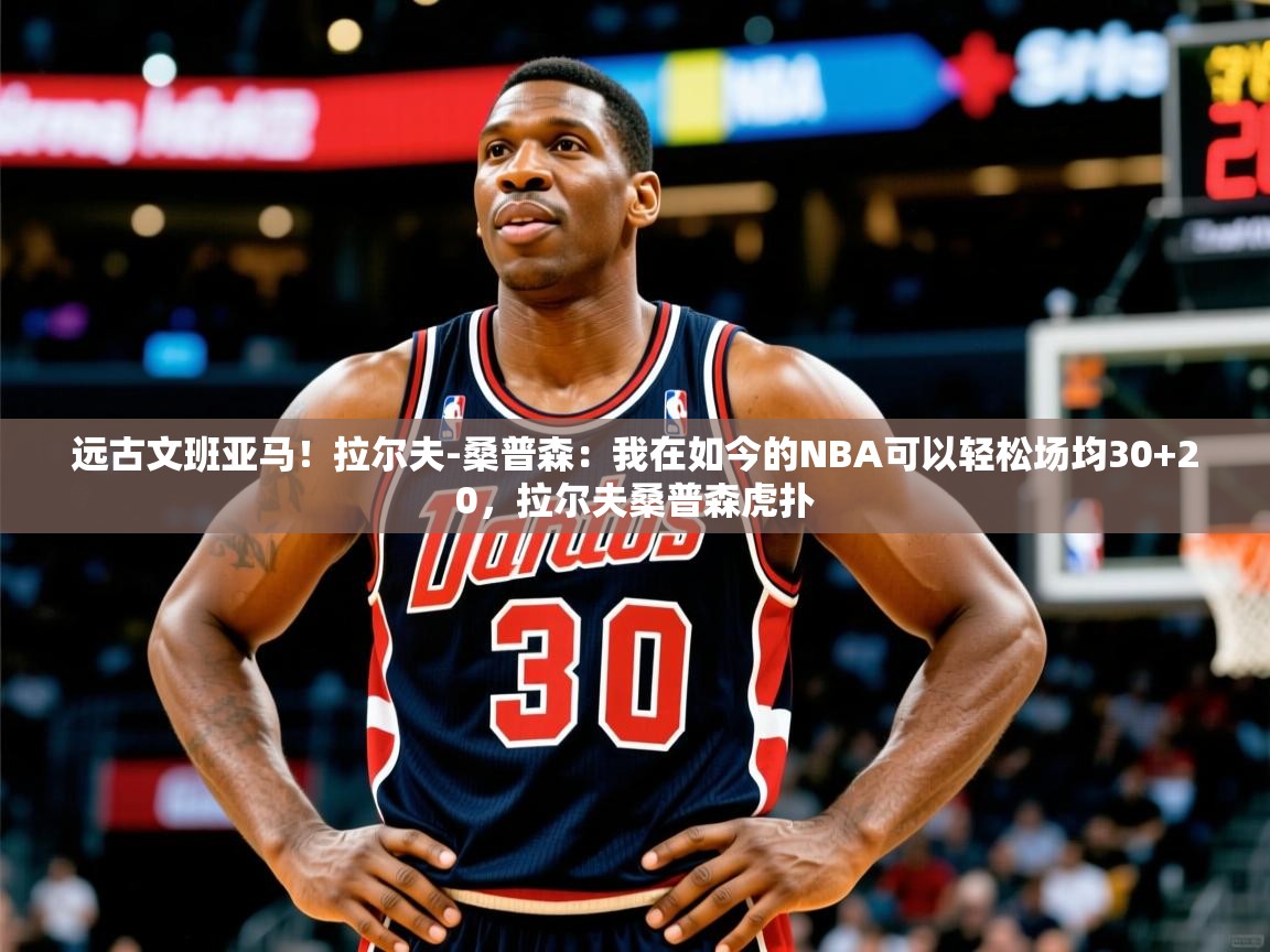 2025乐鱼体育登录网页入口远古文班亚马！拉尔夫-桑普森：我在如今的NBA可以轻松场均30+20，拉尔夫桑普森虎扑  第3张