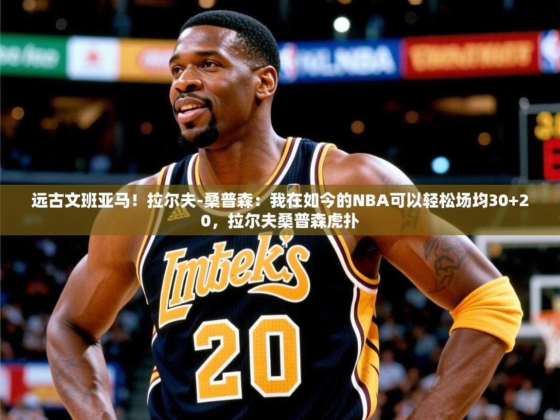 2025乐鱼体育登录网页入口远古文班亚马！拉尔夫-桑普森：我在如今的NBA可以轻松场均30+20，拉尔夫桑普森虎扑  第4张