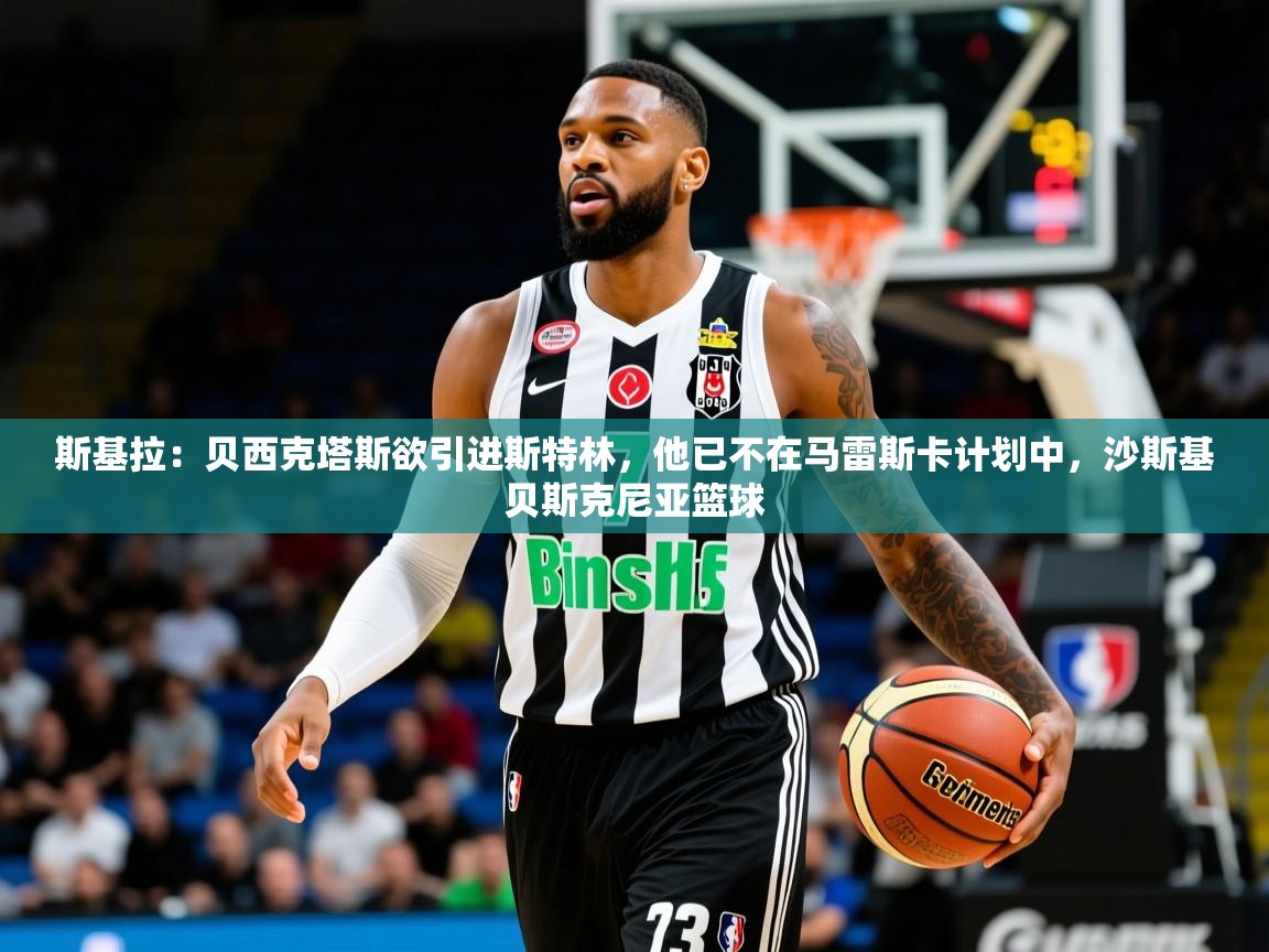 2025乐鱼体育app斯基拉：贝西克塔斯欲引进斯特林，他已不在马雷斯卡计划中，沙斯基贝斯克尼亚篮球