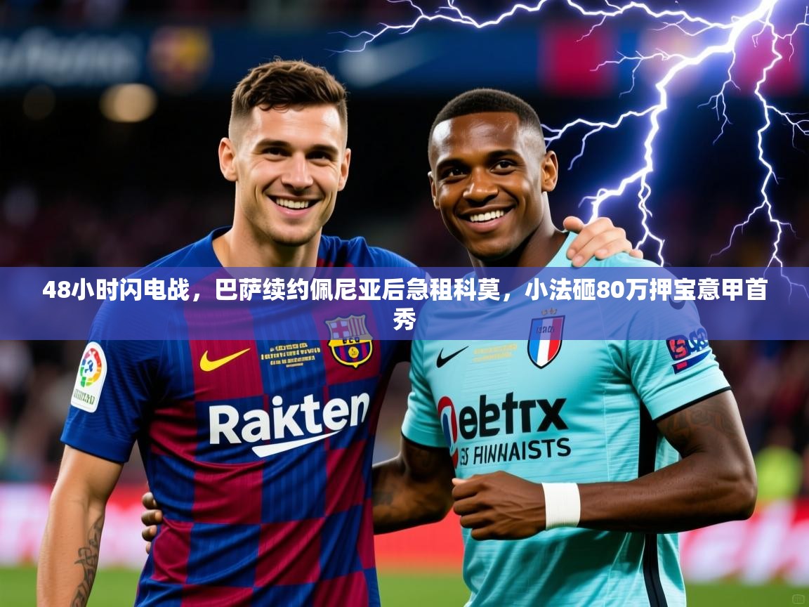 2025乐鱼体育在线登陆48小时闪电战，巴萨续约佩尼亚后急租科莫，小法砸80万押宝意甲首秀  第3张