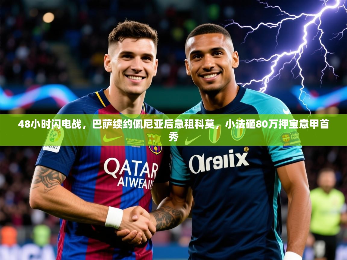 2025乐鱼体育在线登陆48小时闪电战，巴萨续约佩尼亚后急租科莫，小法砸80万押宝意甲首秀  第4张