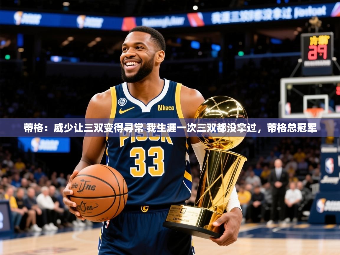 2025乐鱼体育在线网站蒂格:威少让三双变得寻常 我生涯一次三双都没拿过,蒂格总冠军 第2张