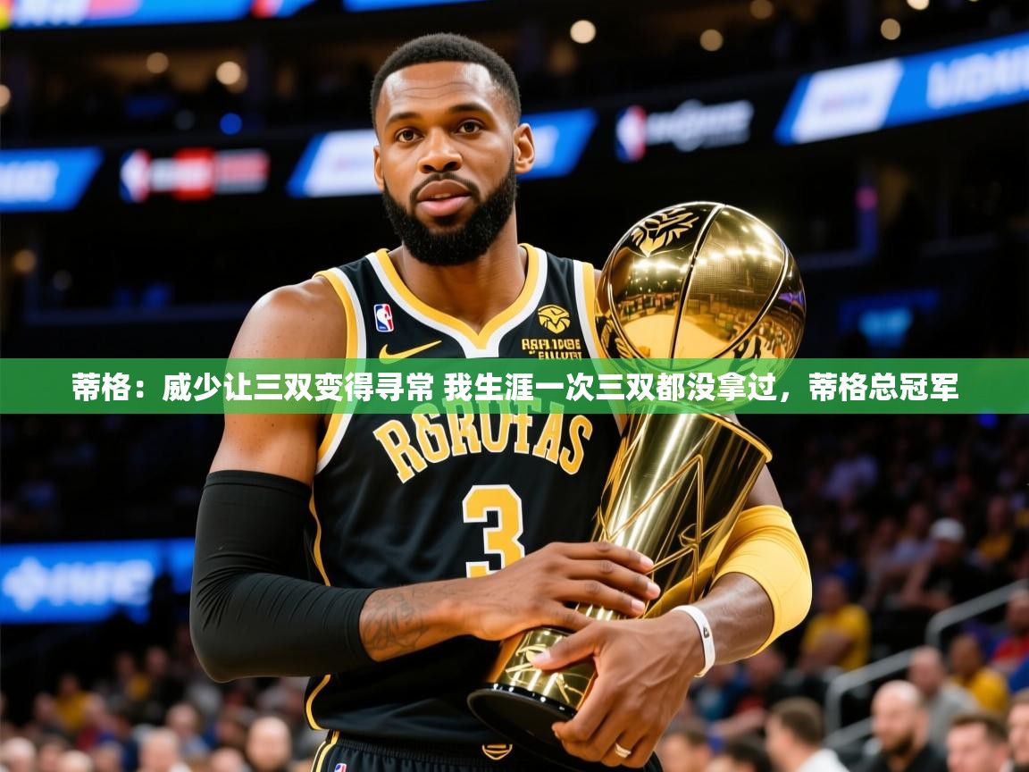 2025乐鱼体育在线网站蒂格:威少让三双变得寻常 我生涯一次三双都没拿过,蒂格总冠军 第3张