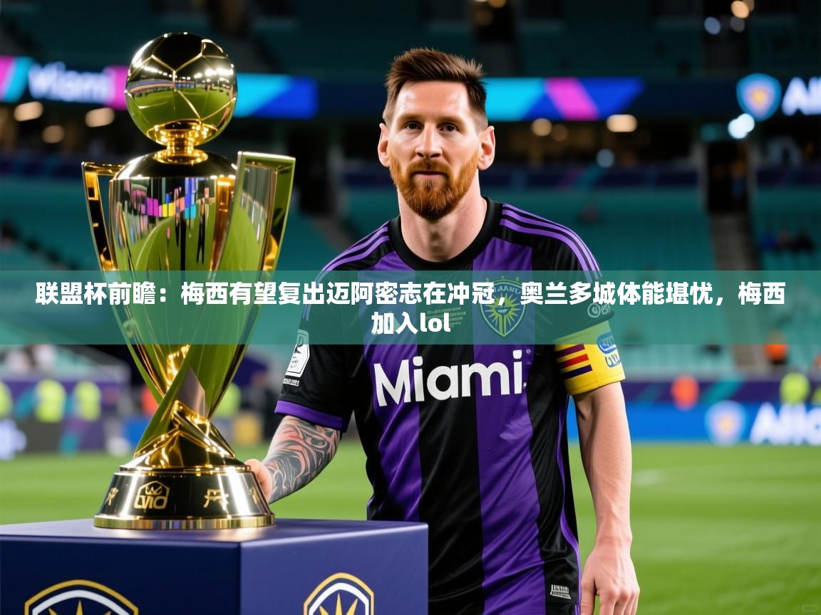 2025乐鱼体育app官网入口联盟杯前瞻：梅西有望复出迈阿密志在冲冠，奥兰多城体能堪忧，梅西加入lol