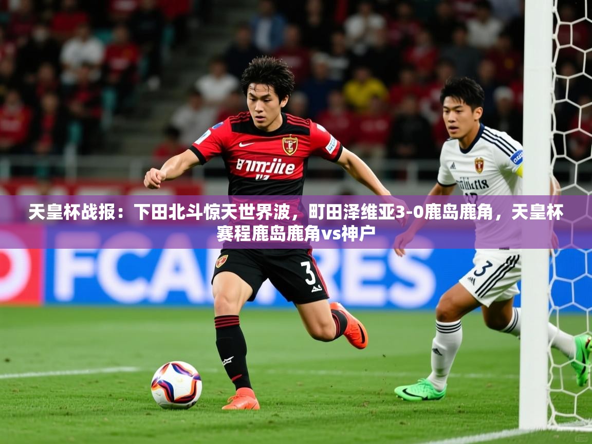 2025乐鱼体育登录网页入口天皇杯战报：下田北斗惊天世界波，町田泽维亚3-0鹿岛鹿角，天皇杯赛程鹿岛鹿角vs神户  第1张