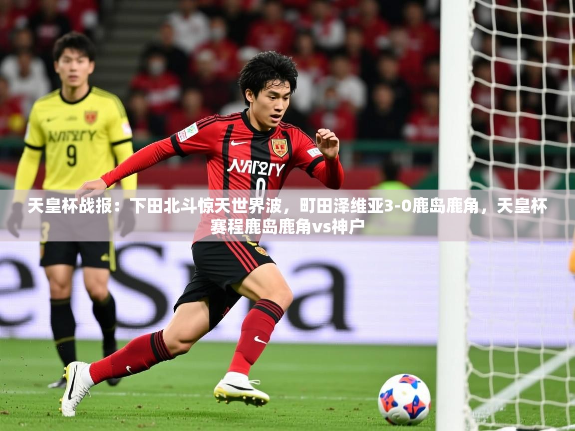 2025乐鱼体育登录网页入口天皇杯战报：下田北斗惊天世界波，町田泽维亚3-0鹿岛鹿角，天皇杯赛程鹿岛鹿角vs神户  第3张