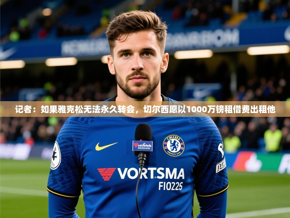 2025乐鱼体育网站入口记者：如果雅克松无法永久转会，切尔西愿以1000万镑租借费出租他  第1张