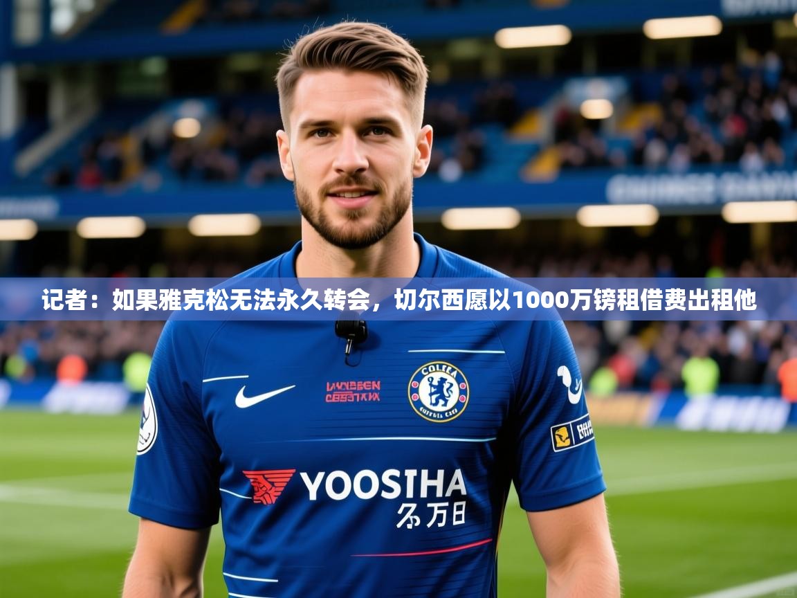2025乐鱼体育网站入口记者：如果雅克松无法永久转会，切尔西愿以1000万镑租借费出租他  第2张