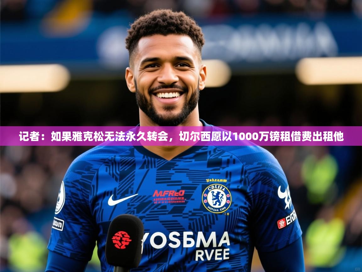 2025乐鱼体育网站入口记者：如果雅克松无法永久转会，切尔西愿以1000万镑租借费出租他  第3张