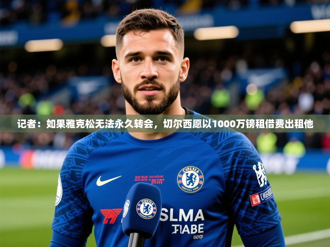 2025乐鱼体育网站入口记者：如果雅克松无法永久转会，切尔西愿以1000万镑租借费出租他  第4张