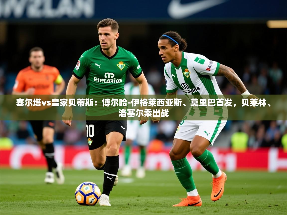 2025乐鱼体育官网塞尔塔vs皇家贝蒂斯：博尔哈-伊格莱西亚斯、莫里巴首发，贝莱林、洛塞尔索出战  第2张