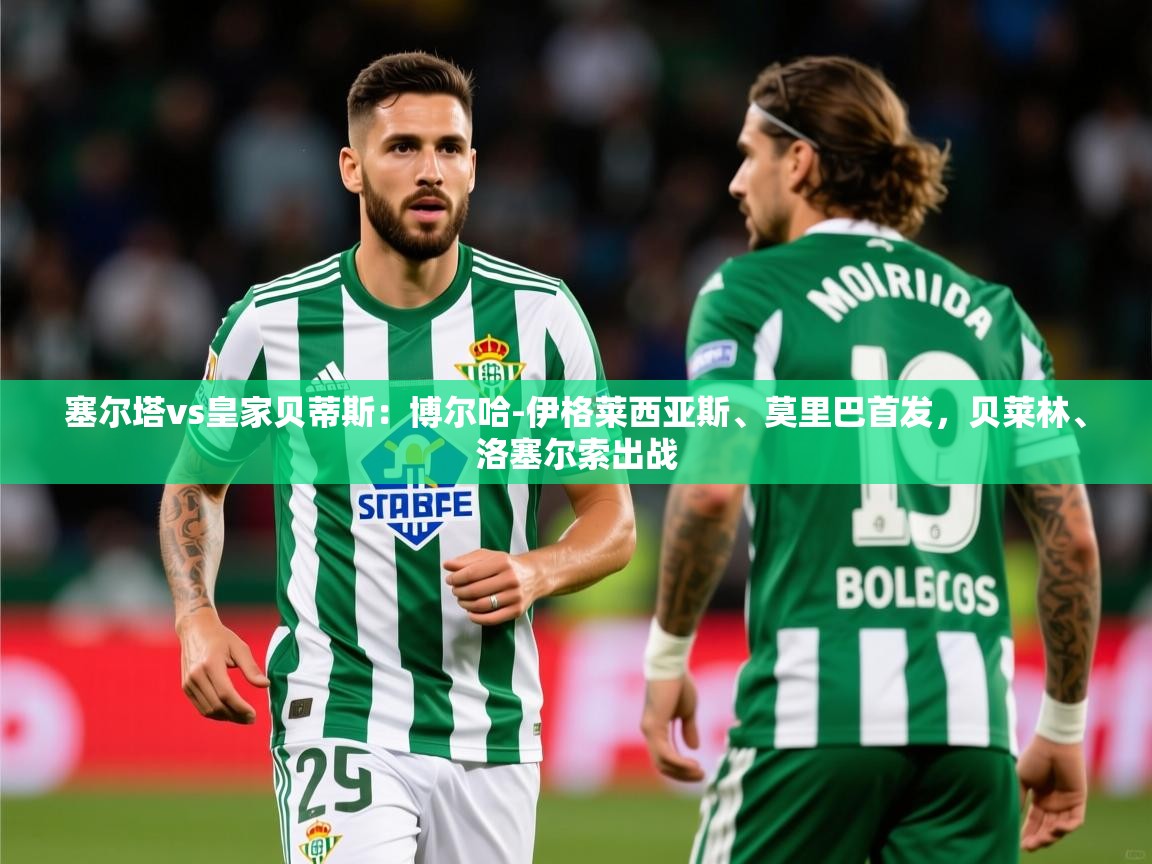 2025乐鱼体育官网塞尔塔vs皇家贝蒂斯：博尔哈-伊格莱西亚斯、莫里巴首发，贝莱林、洛塞尔索出战  第3张