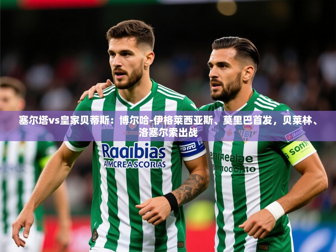 2025乐鱼体育官网塞尔塔vs皇家贝蒂斯：博尔哈-伊格莱西亚斯、莫里巴首发，贝莱林、洛塞尔索出战  第4张