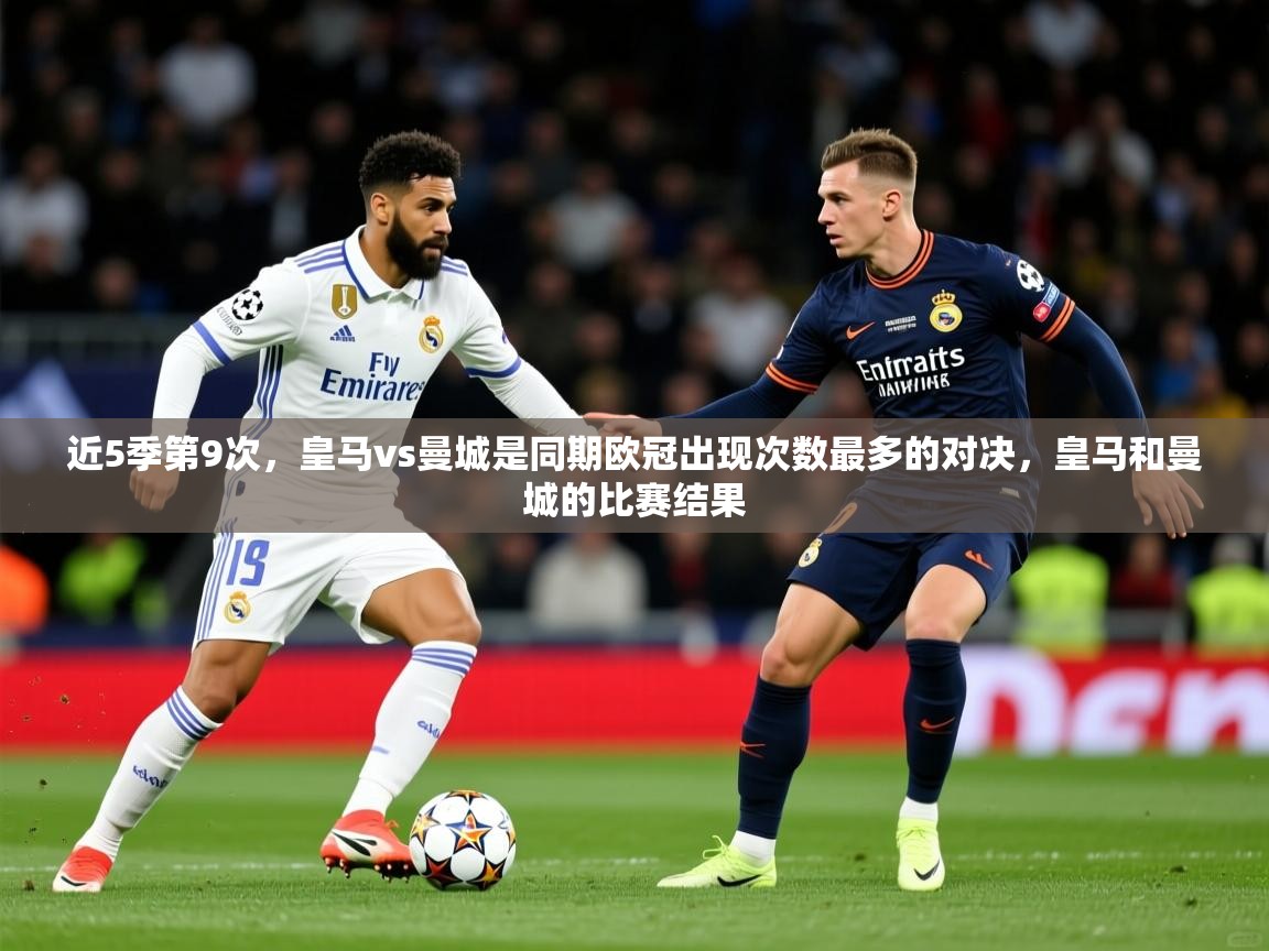 2025乐鱼体育在线官网近5季第9次，皇马vs曼城是同期欧冠出现次数最多的对决，皇马和曼城的比赛结果  第2张