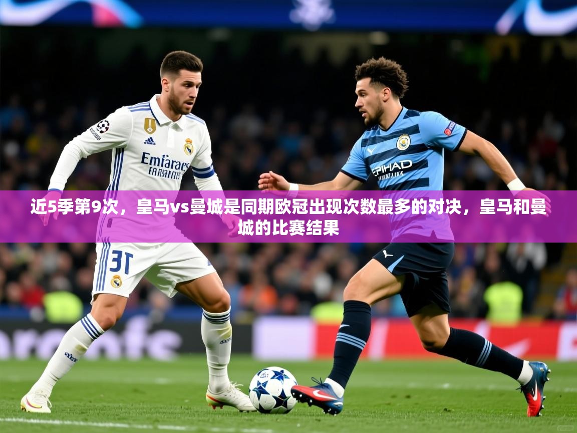 2025乐鱼体育在线官网近5季第9次，皇马vs曼城是同期欧冠出现次数最多的对决，皇马和曼城的比赛结果