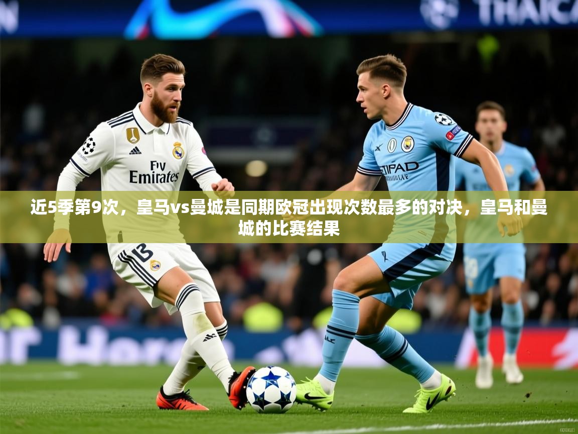 2025乐鱼体育在线官网近5季第9次，皇马vs曼城是同期欧冠出现次数最多的对决，皇马和曼城的比赛结果  第3张