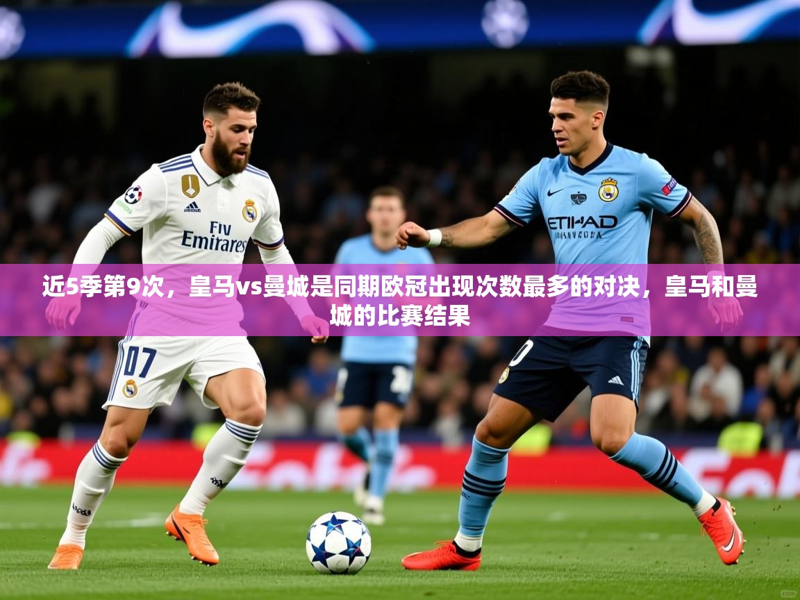 2025乐鱼体育在线官网近5季第9次，皇马vs曼城是同期欧冠出现次数最多的对决，皇马和曼城的比赛结果  第4张