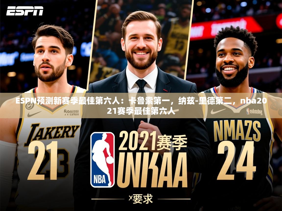 2025乐鱼体育官网ESPN预测新赛季最佳第六人：卡鲁索第一，纳兹-里德第二，nba2021赛季最佳第六人