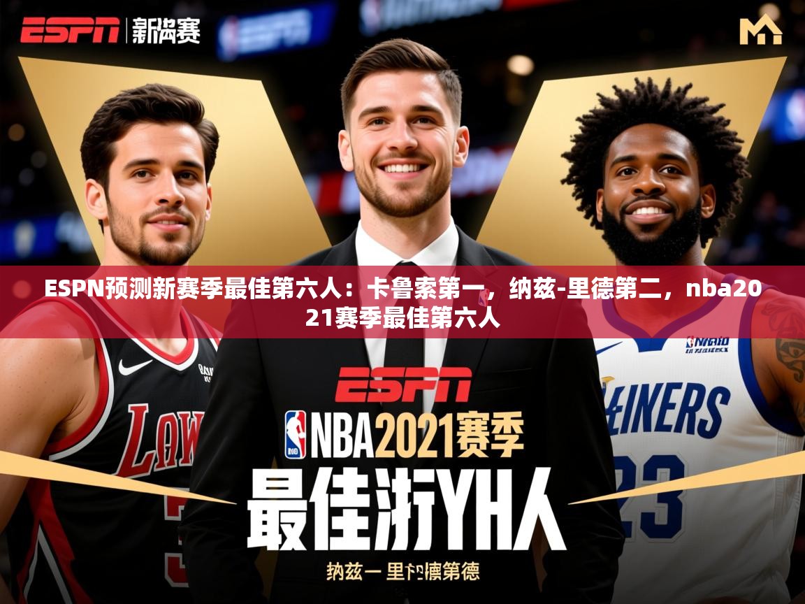2025乐鱼体育官网ESPN预测新赛季最佳第六人：卡鲁索第一，纳兹-里德第二，nba2021赛季最佳第六人  第2张