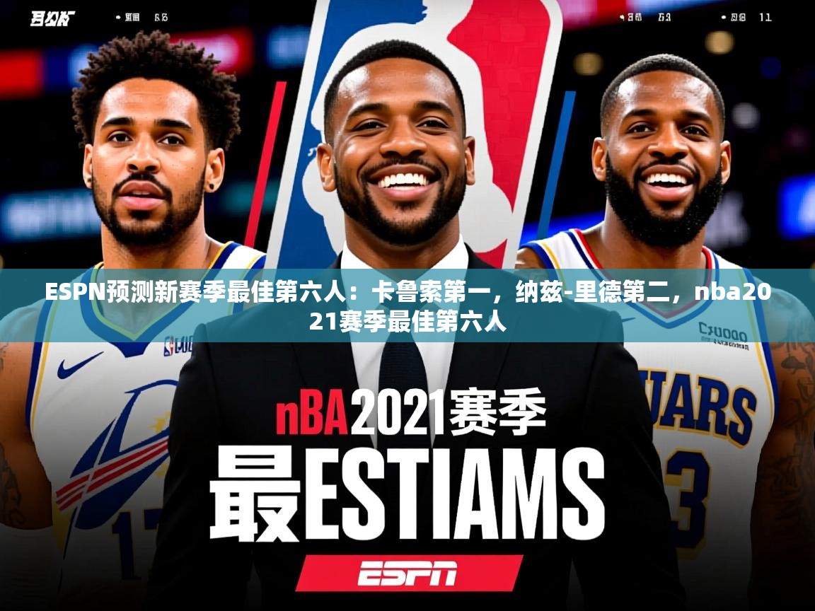 2025乐鱼体育官网ESPN预测新赛季最佳第六人：卡鲁索第一，纳兹-里德第二，nba2021赛季最佳第六人  第4张