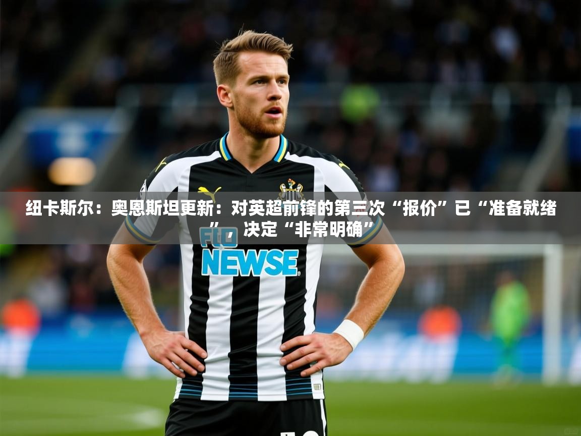 2025乐鱼体育在线官网纽卡斯尔：奥恩斯坦更新：对英超前锋的第三次“报价”已“准备就绪”，决定“非常明确”  第2张