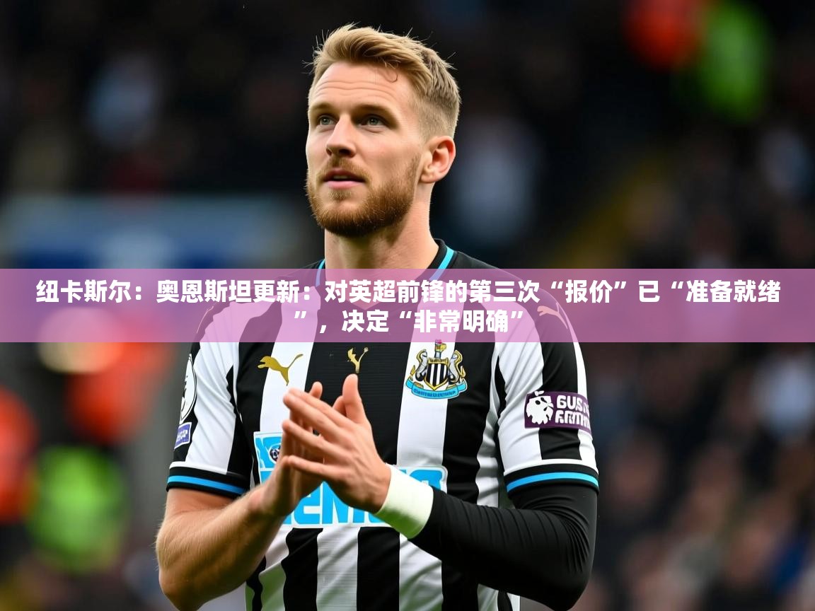 2025乐鱼体育在线官网纽卡斯尔：奥恩斯坦更新：对英超前锋的第三次“报价”已“准备就绪”，决定“非常明确”  第3张