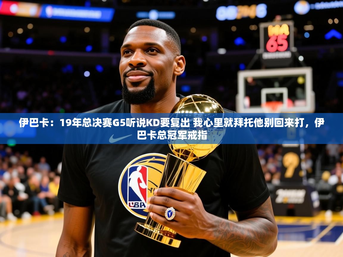 2025乐鱼体育下载伊巴卡：19年总决赛G5听说KD要复出 我心里就拜托他别回来打，伊巴卡总冠军戒指  第2张