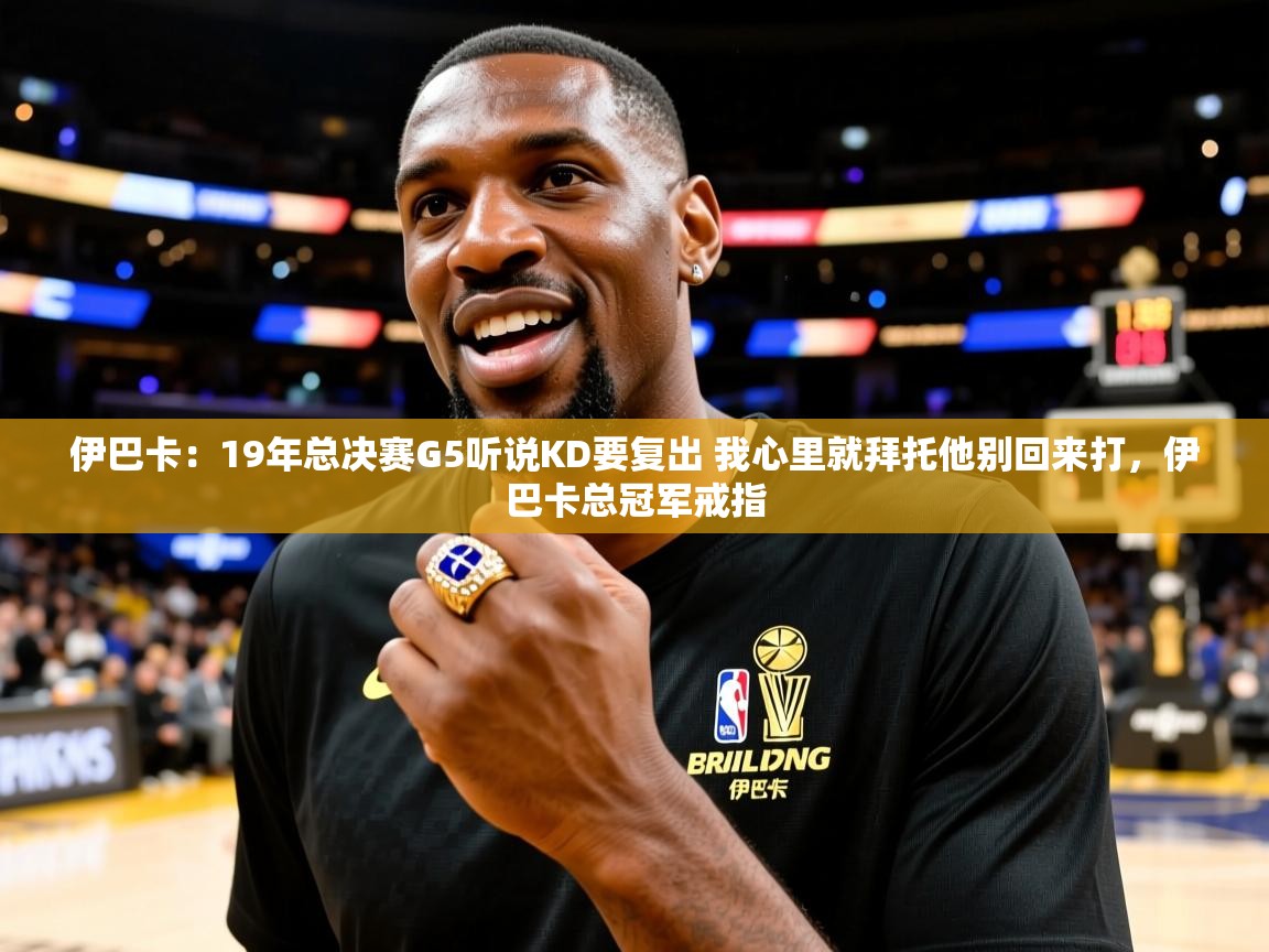2025乐鱼体育下载伊巴卡：19年总决赛G5听说KD要复出 我心里就拜托他别回来打，伊巴卡总冠军戒指  第3张