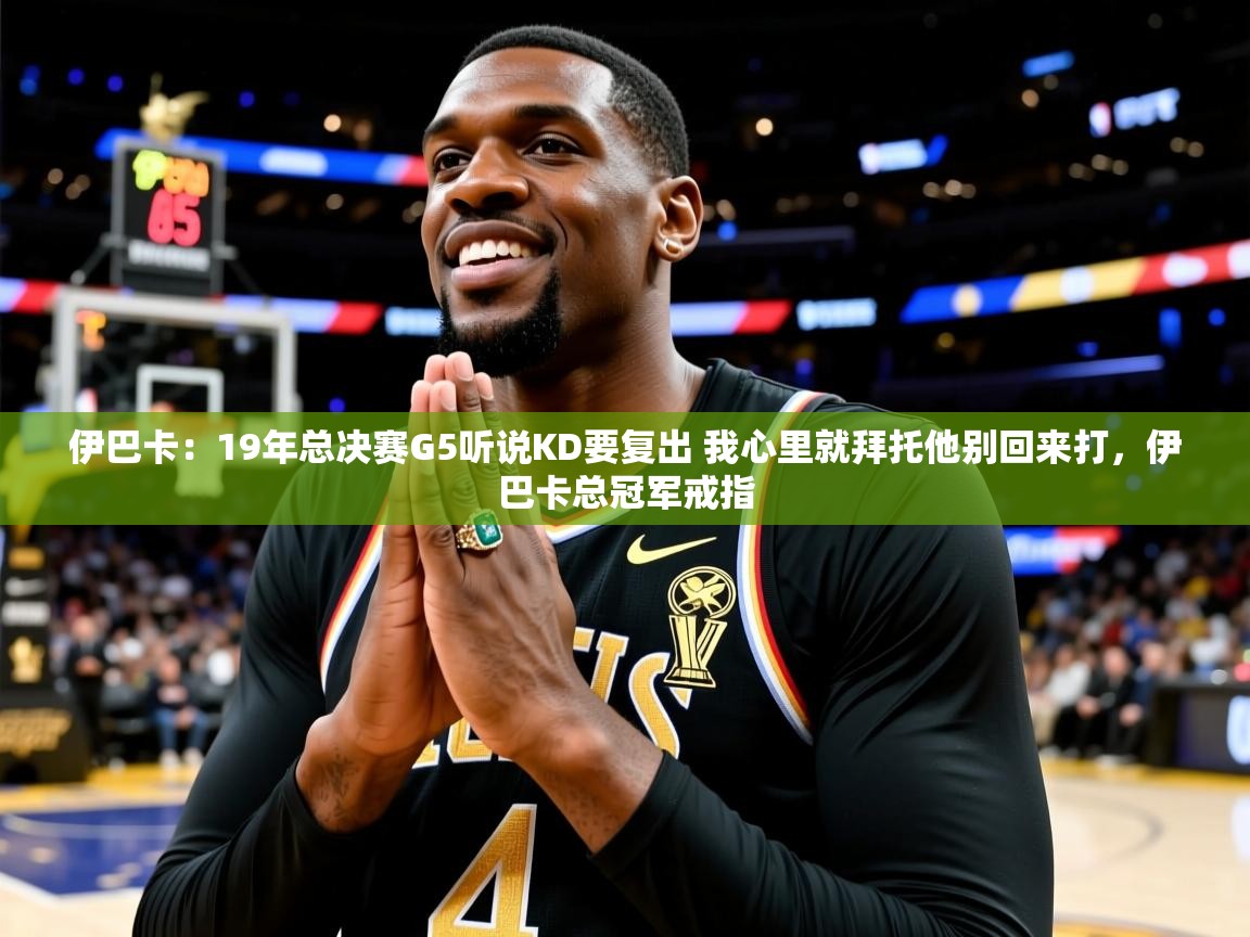 2025乐鱼体育下载伊巴卡：19年总决赛G5听说KD要复出 我心里就拜托他别回来打，伊巴卡总冠军戒指  第4张