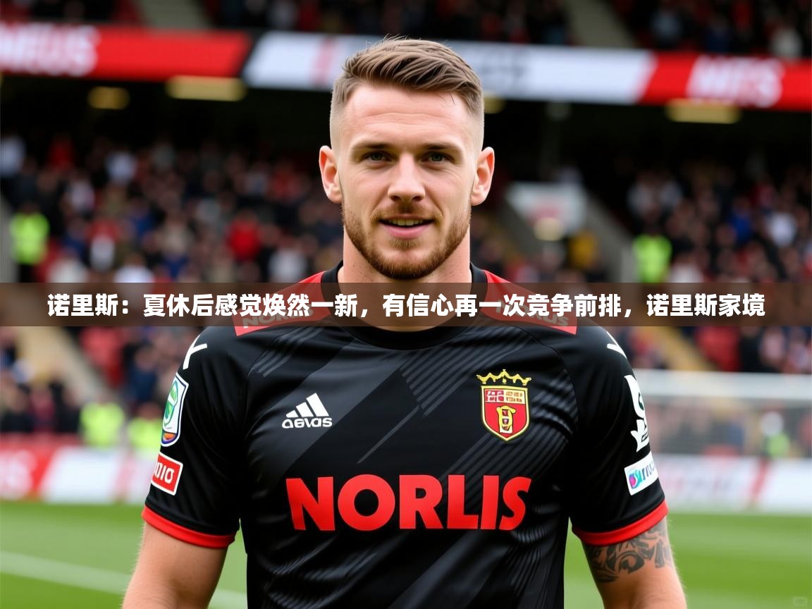 2025乐鱼体育入口登录官网app诺里斯:夏休后感觉焕然一新,有信心再一次竞争前排,诺里斯家境 第1张