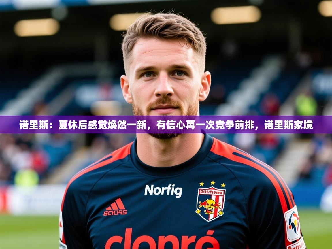 2025乐鱼体育入口登录官网app诺里斯:夏休后感觉焕然一新,有信心再一次竞争前排,诺里斯家境 第2张