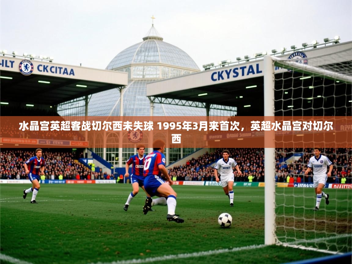 2025乐鱼体育app官网登录入口水晶宫英超客战切尔西未失球 1995年3月来首次,英超水晶宫对切尔西 第2张