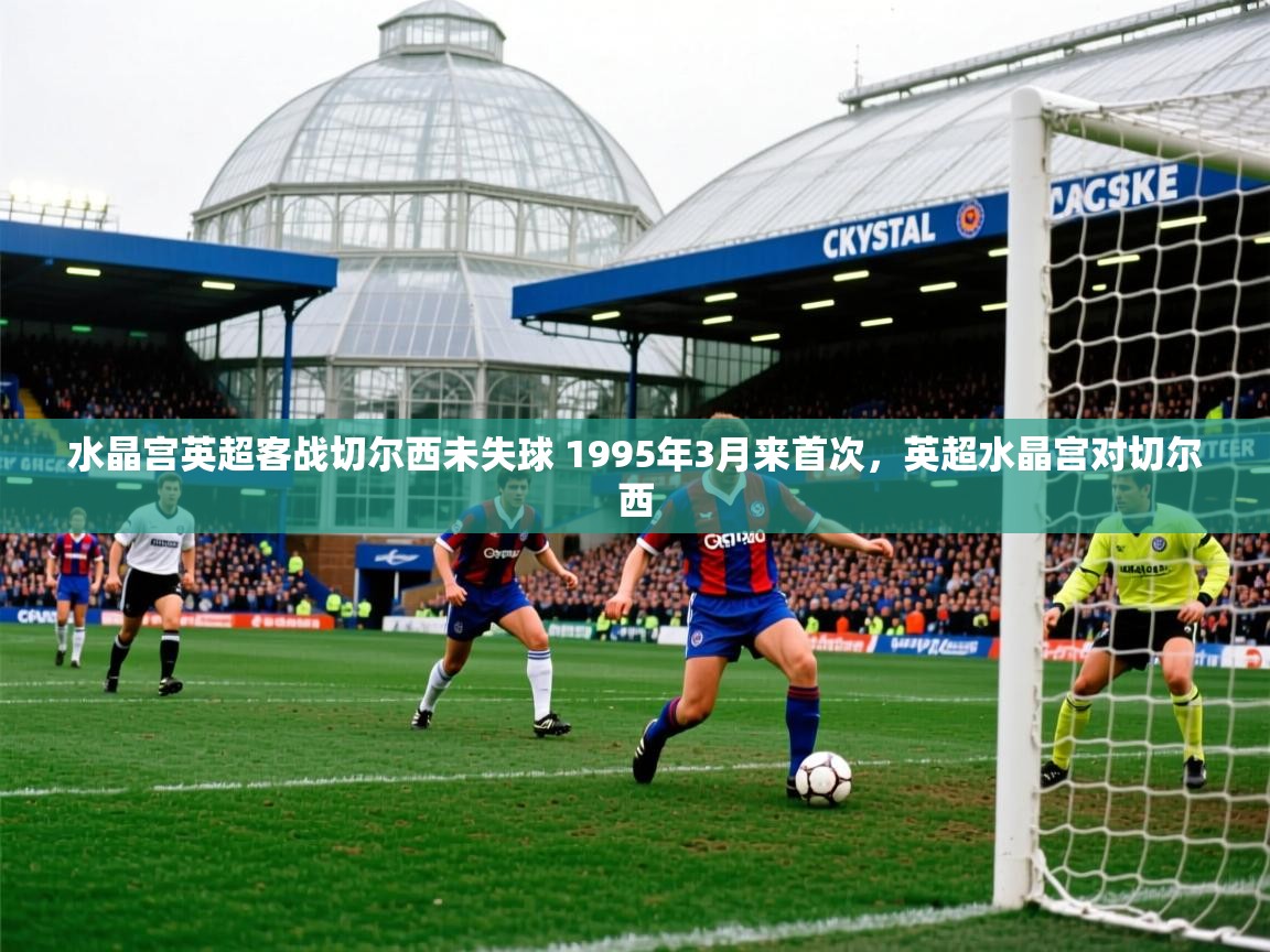 2025乐鱼体育app官网登录入口水晶宫英超客战切尔西未失球 1995年3月来首次,英超水晶宫对切尔西 第1张