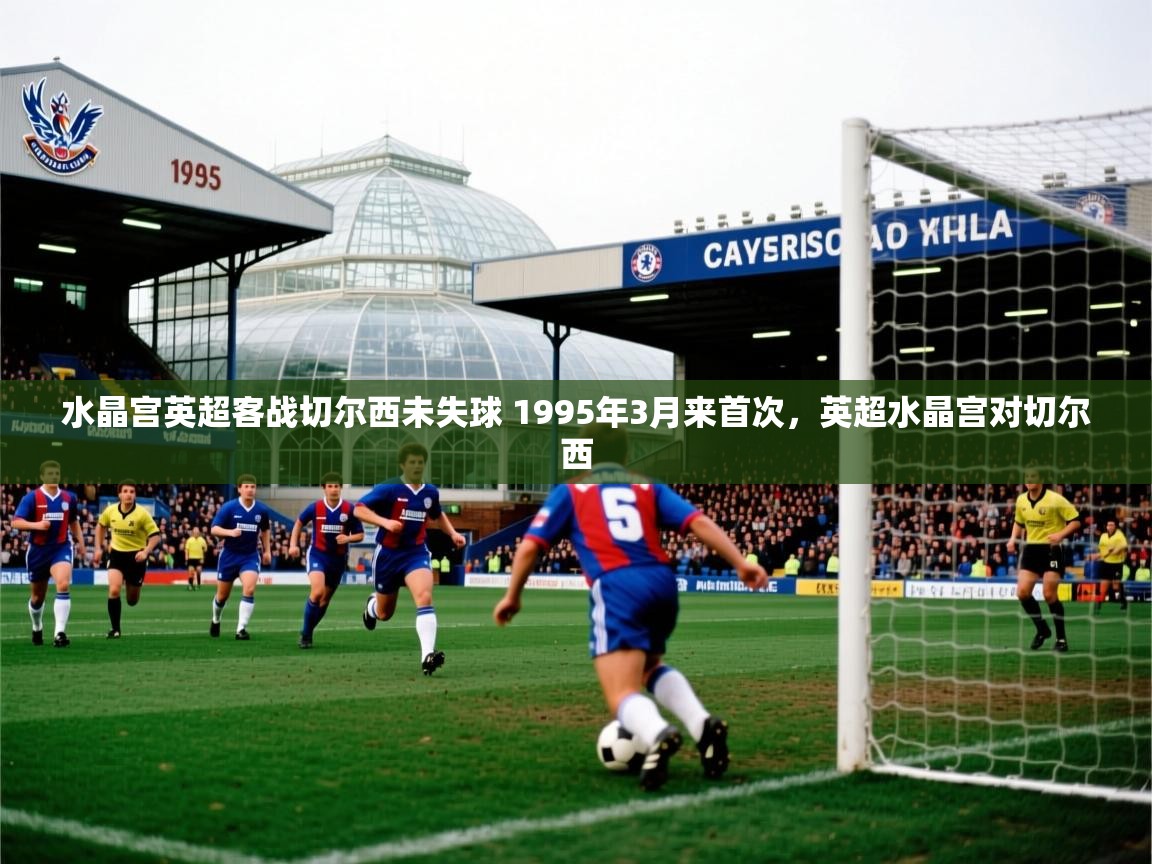 2025乐鱼体育app官网登录入口水晶宫英超客战切尔西未失球 1995年3月来首次,英超水晶宫对切尔西 第3张