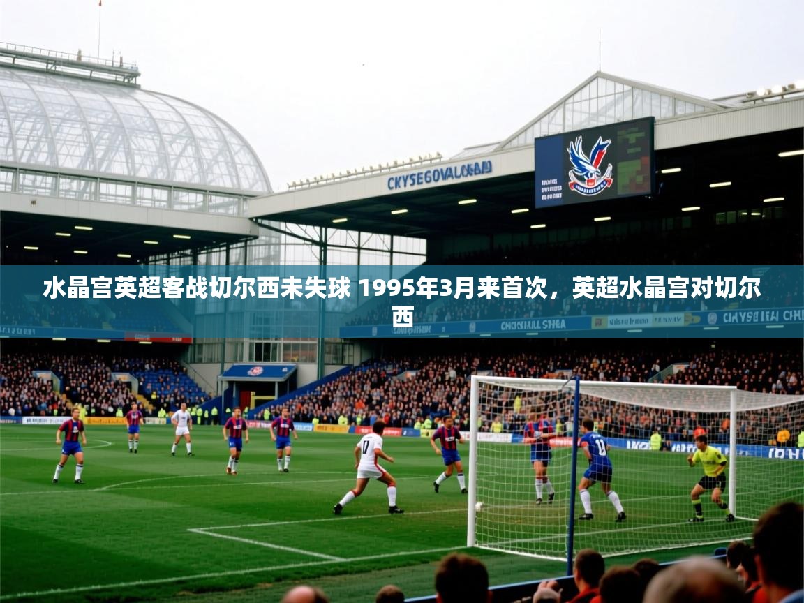 2025乐鱼体育app官网登录入口水晶宫英超客战切尔西未失球 1995年3月来首次,英超水晶宫对切尔西 第4张