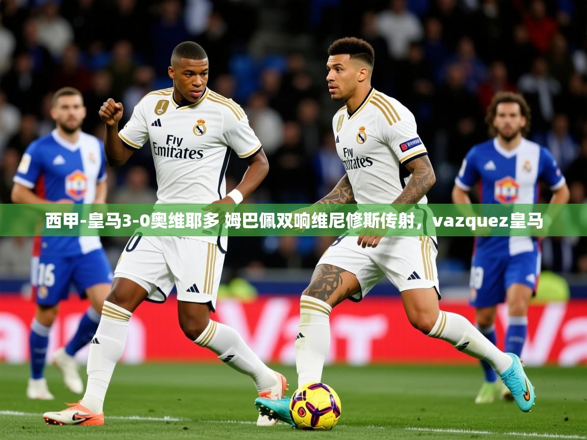 2025乐鱼体育在线网站西甲-皇马3-0奥维耶多 姆巴佩双响维尼修斯传射,vazquez皇马 第2张