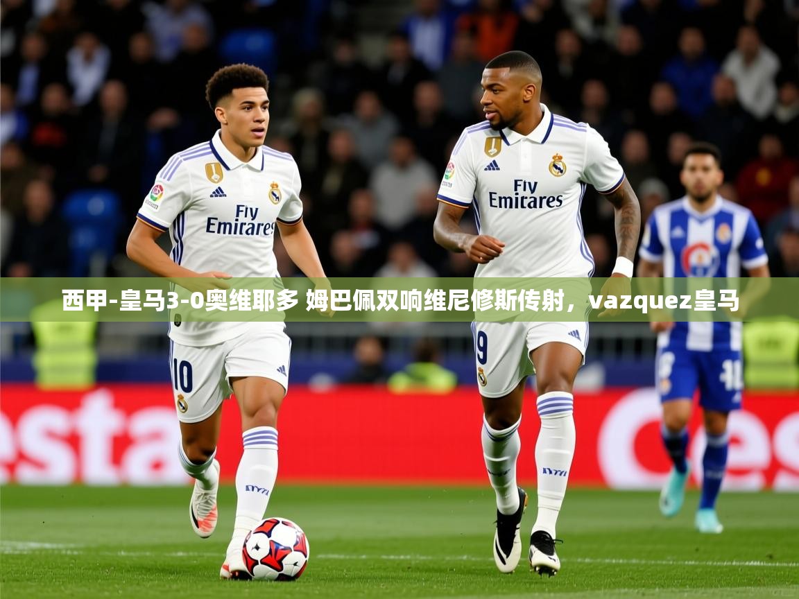2025乐鱼体育在线网站西甲-皇马3-0奥维耶多 姆巴佩双响维尼修斯传射,vazquez皇马 第4张