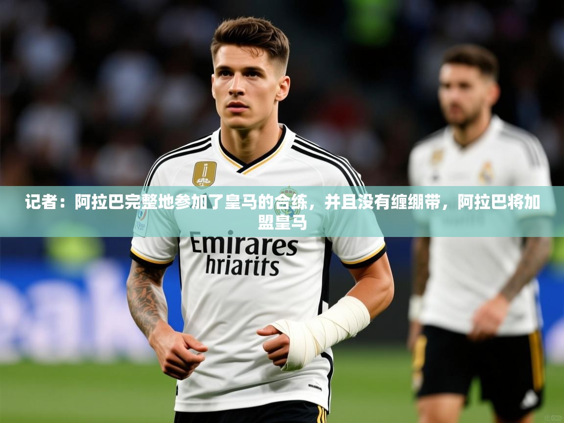 2025乐鱼体育官网登录入口记者:阿拉巴完整地参加了皇马的合练,并且没有缠绷带,阿拉巴将加盟皇马 第1张