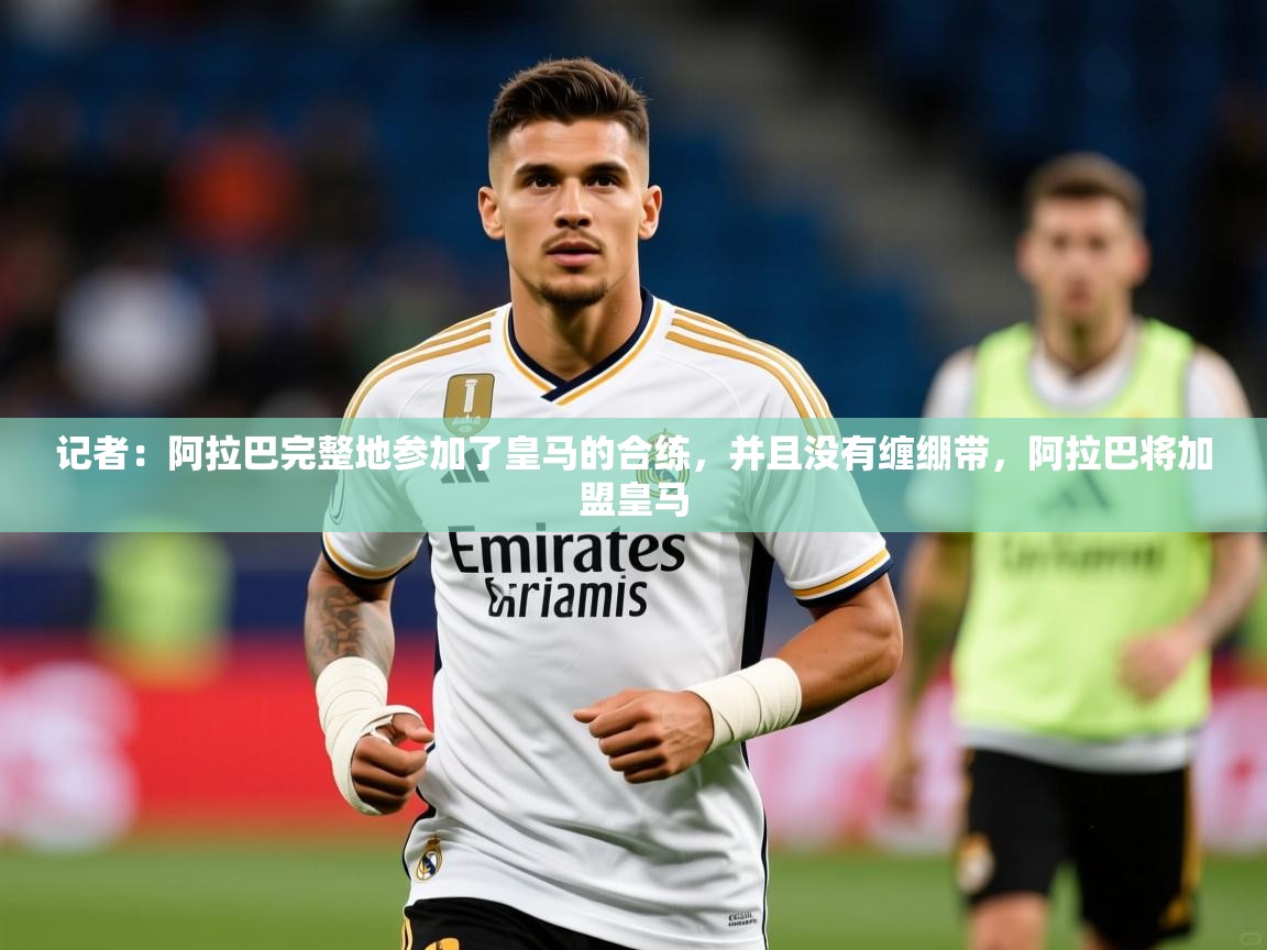 2025乐鱼体育官网登录入口记者:阿拉巴完整地参加了皇马的合练,并且没有缠绷带,阿拉巴将加盟皇马 第2张