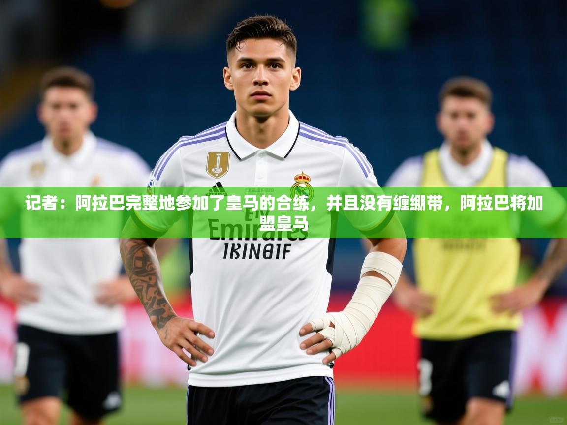 2025乐鱼体育官网登录入口记者:阿拉巴完整地参加了皇马的合练,并且没有缠绷带,阿拉巴将加盟皇马 第3张