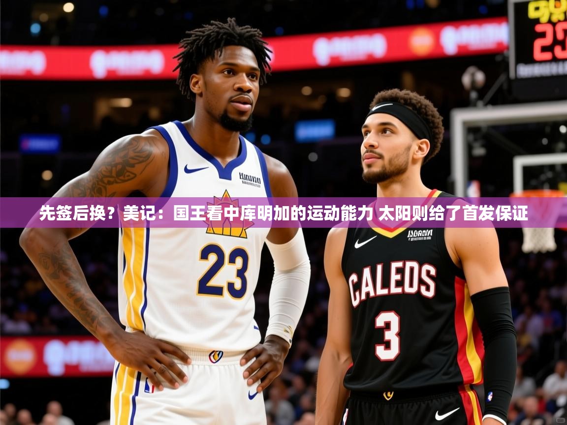 2025乐鱼体育在线登录先签后换?美记:国王看中库明加的运动能力 太阳则给了首发保证 第3张