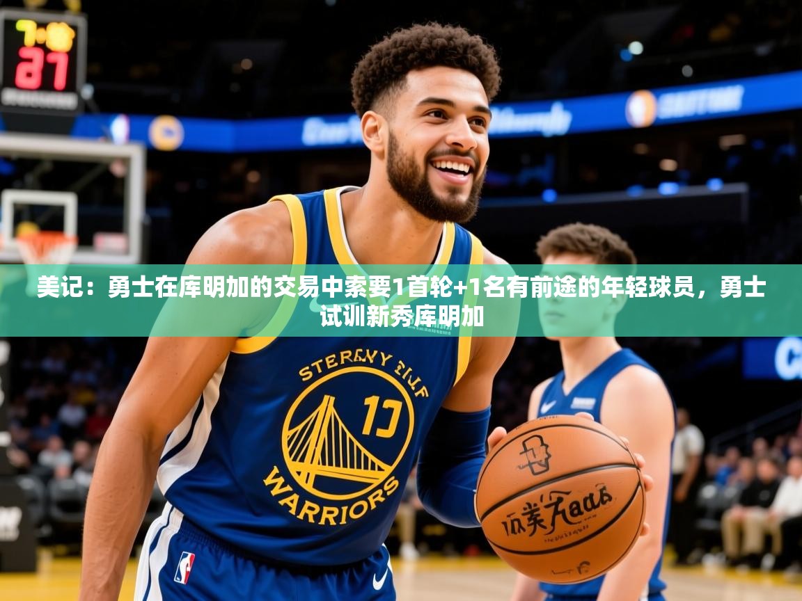 2025乐鱼体育登录网页入口美记:勇士在库明加的交易中索要1首轮+1名有前途的年轻球员,勇士试训新秀库明加 第1张