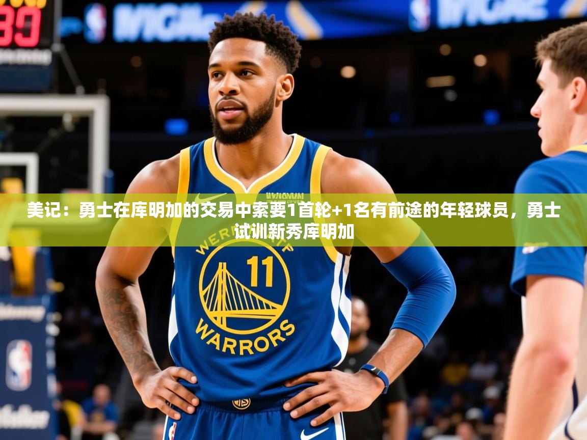 2025乐鱼体育登录网页入口美记:勇士在库明加的交易中索要1首轮+1名有前途的年轻球员,勇士试训新秀库明加 第2张