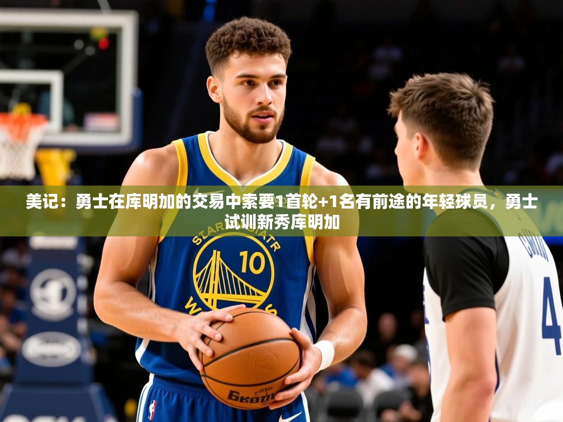 2025乐鱼体育登录网页入口美记:勇士在库明加的交易中索要1首轮+1名有前途的年轻球员,勇士试训新秀库明加 第4张