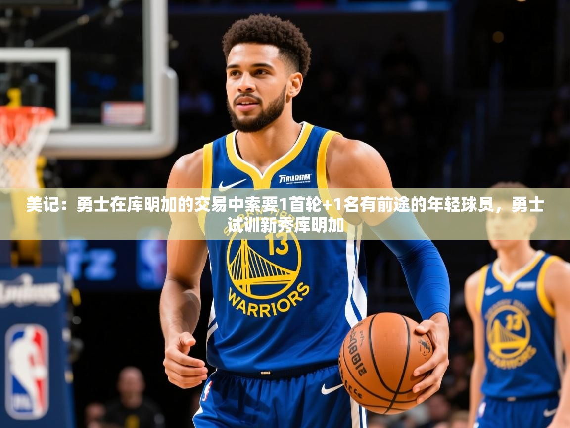 2025乐鱼体育登录网页入口美记:勇士在库明加的交易中索要1首轮+1名有前途的年轻球员,勇士试训新秀库明加 第3张