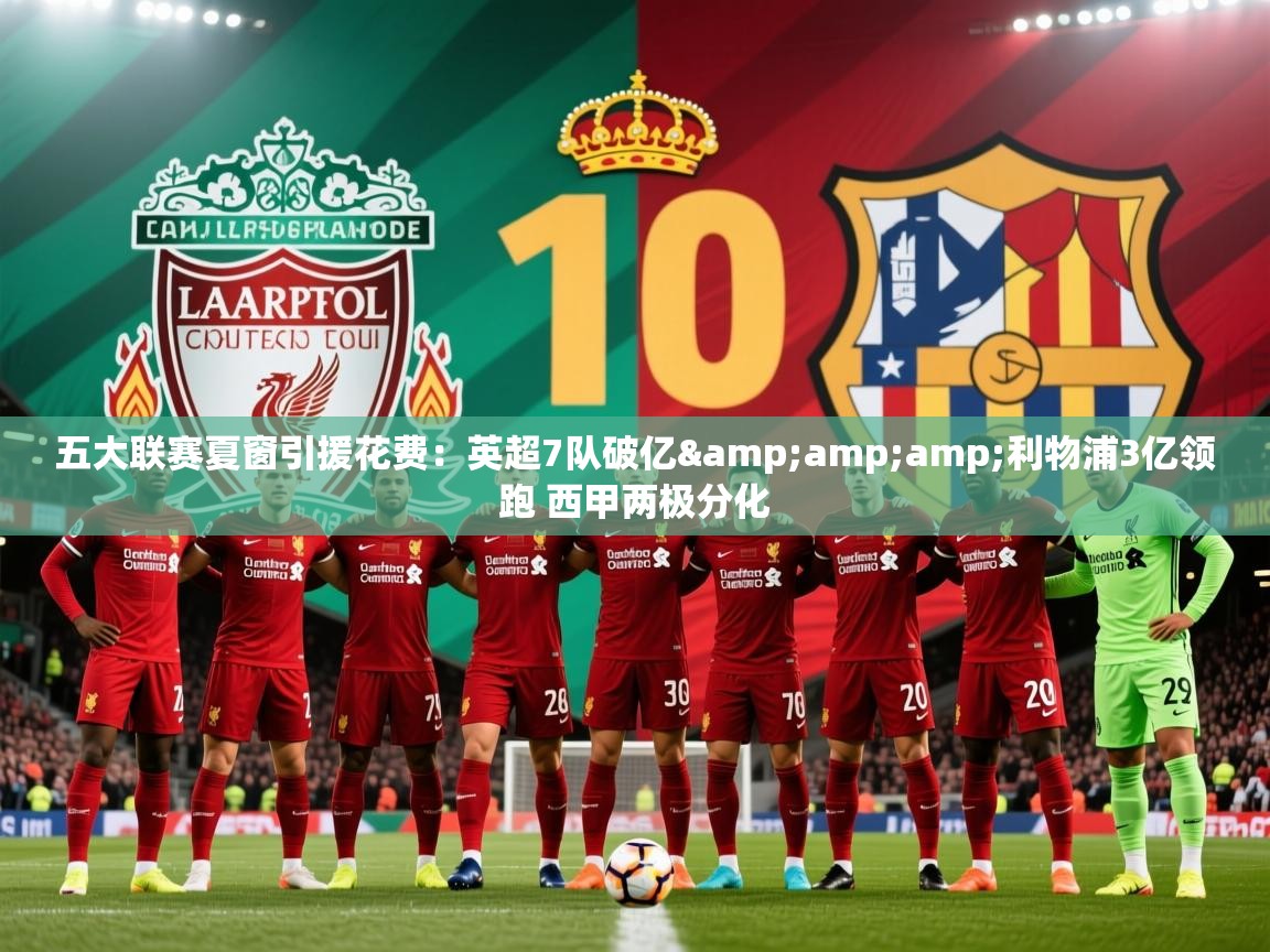 2025乐鱼体育下载五大联赛夏窗引援花费：英超7队破亿&amp;amp;利物浦3亿领跑 西甲两极分化