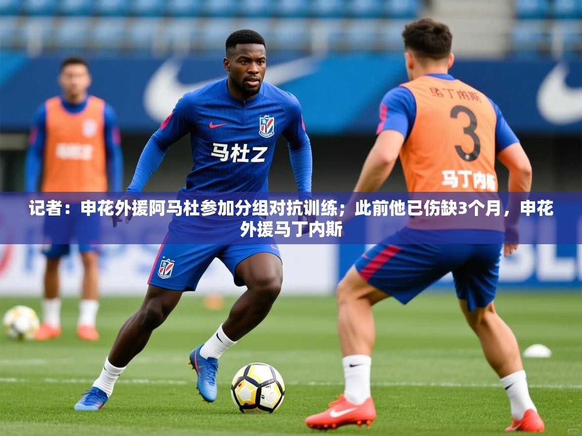 2025乐鱼体育在线官网记者：申花外援阿马杜参加分组对抗训练；此前他已伤缺3个月，申花外援马丁内斯