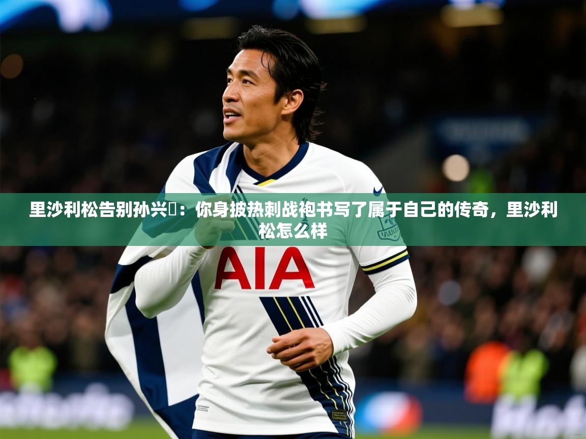 2025乐鱼体育里沙利松告别孙兴慜：你身披热刺战袍书写了属于自己的传奇，里沙利松怎么样  第3张