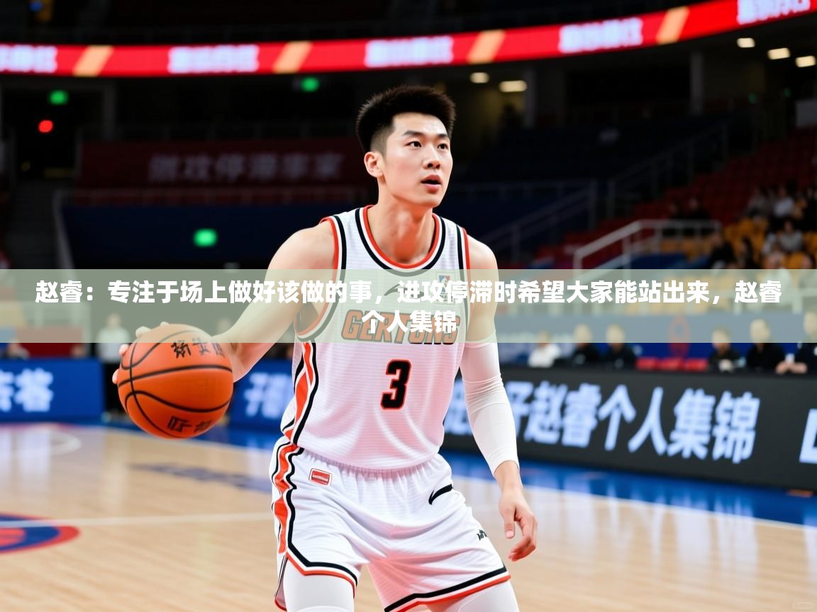 2025乐鱼体育在线官网赵睿：专注于场上做好该做的事，进攻停滞时希望大家能站出来，赵睿个人集锦