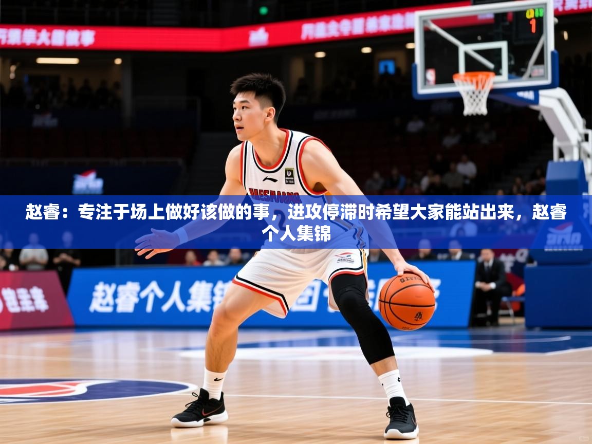 2025乐鱼体育在线官网赵睿：专注于场上做好该做的事，进攻停滞时希望大家能站出来，赵睿个人集锦  第2张